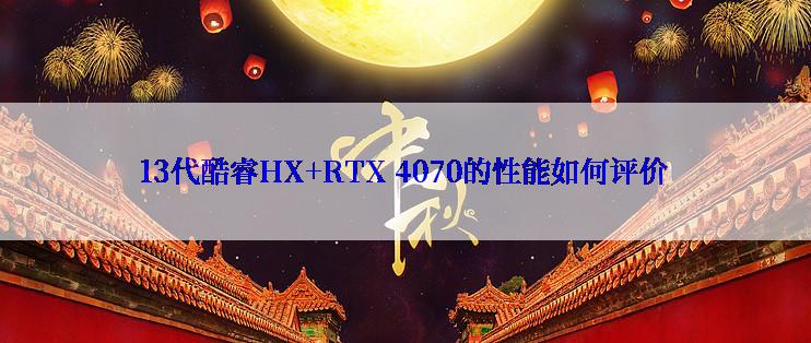 13代酷睿HX+RTX 4070的性能如何评价