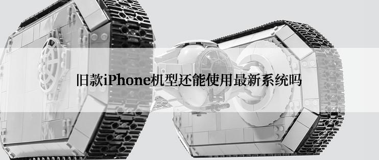 旧款iPhone机型还能使用最新系统吗