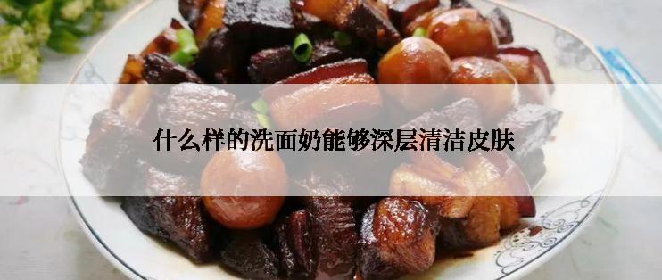  什么样的洗面奶能够深层清洁皮肤