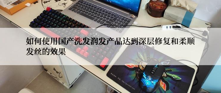 如何使用国产洗发润发产品达到深层修复和柔顺发丝的效果