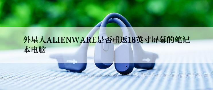 外星人ALIENWARE是否重返18英寸屏幕的笔记本电脑