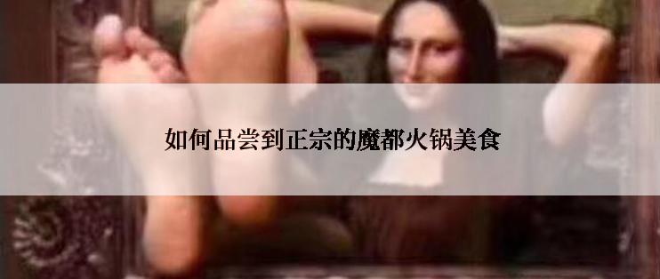  如何品尝到正宗的魔都火锅美食