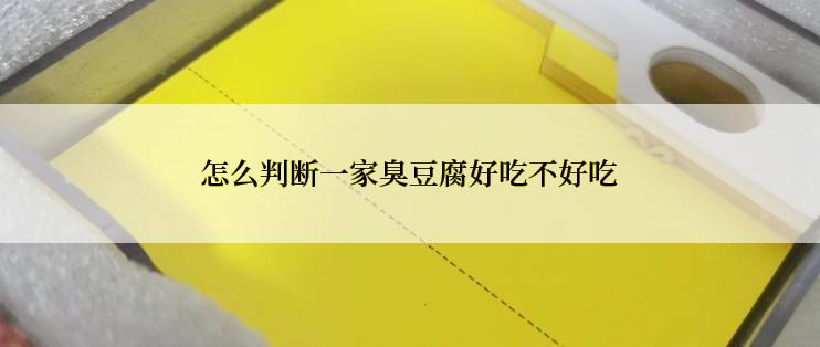 怎么判断一家臭豆腐好吃不好吃