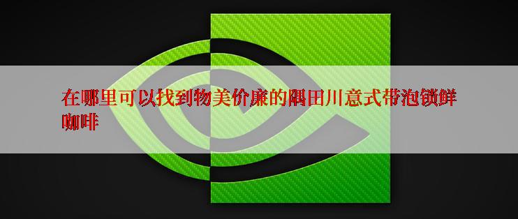 在哪里可以找到物美价廉的隅田川意式带泡锁鲜咖啡