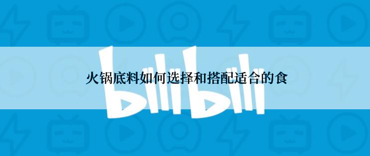  火锅底料如何选择和搭配适合的食