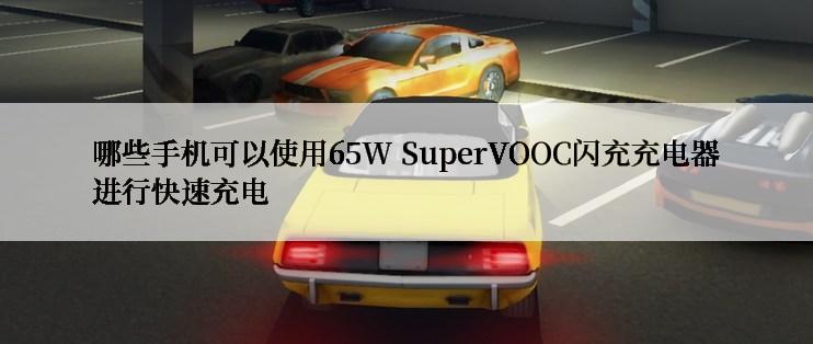 哪些手机可以使用65W SuperVOOC闪充充电器进行快速充电