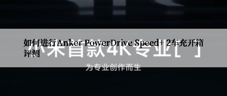 如何进行Anker PowerDrive Speed+ 2车充开箱评测