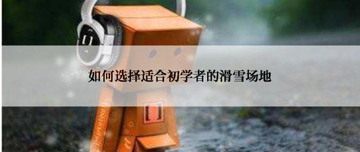 如何选择适合初学者的滑雪场地