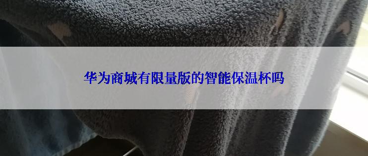 华为商城有限量版的智能保温杯吗