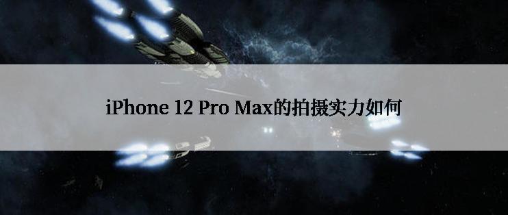 iPhone 12 Pro Max的拍摄实力如何