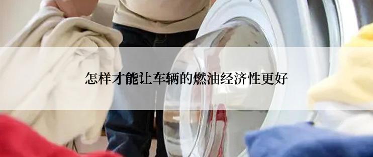 怎样才能让车辆的燃油经济性更好