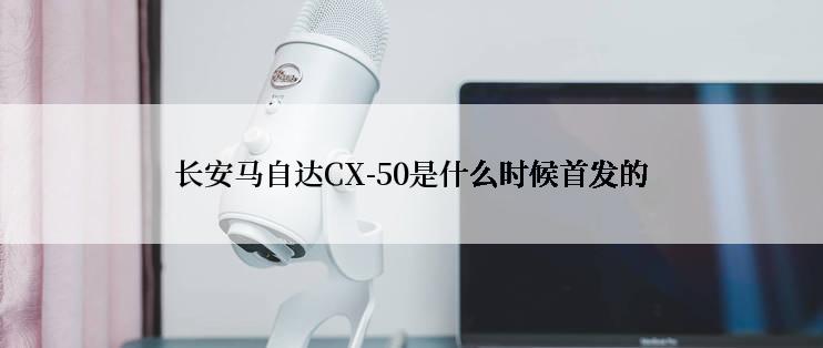 长安马自达CX-50是什么时候首发的