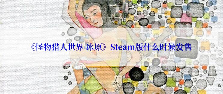 《怪物猎人世界 冰原》Steam版什么时候发售