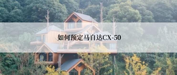  如何预定马自达CX-50