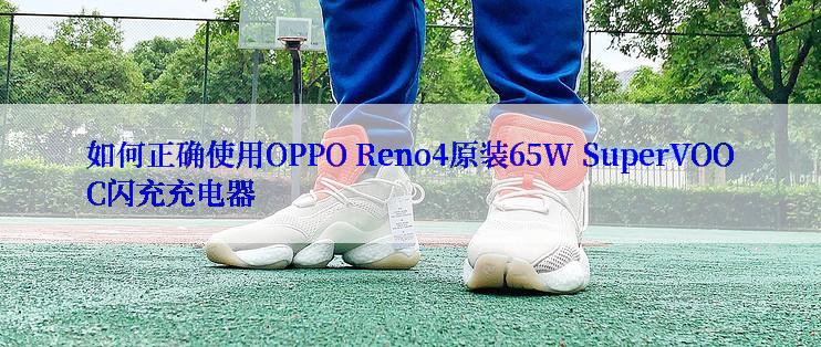 如何正确使用OPPO Reno4原装65W SuperVOOC闪充充电器