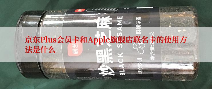 京东Plus会员卡和Apple旗舰店联名卡的使用方法是什么