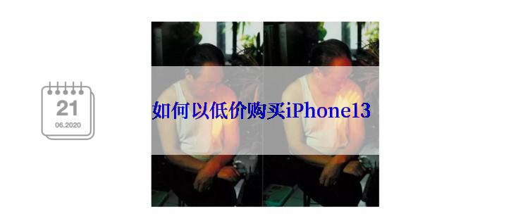 如何以低价购买iPhone13