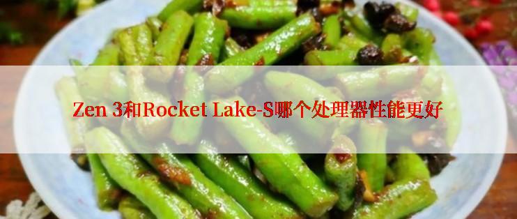 Zen 3和Rocket Lake-S哪个处理器性能更好