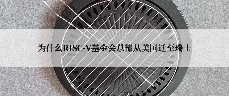 为什么RISC-V基金会总部从美国迁至瑞士