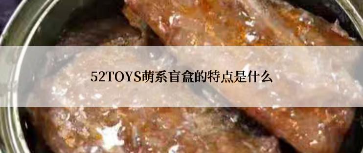 52TOYS萌系盲盒的特点是什么