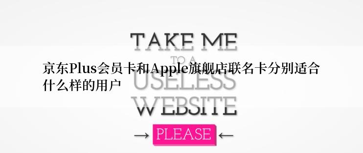 京东Plus会员卡和Apple旗舰店联名卡分别适合什么样的用户