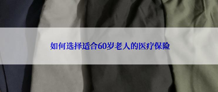  如何选择适合60岁老人的医疗保险