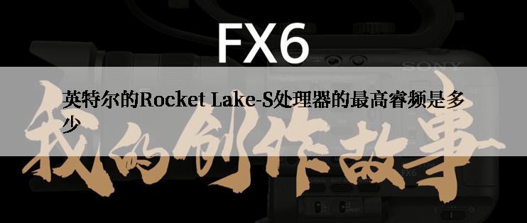 英特尔的Rocket Lake-S处理器的最高睿频是多少