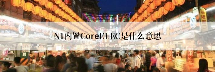 N1内置CoreELEC是什么意思