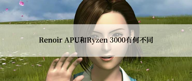 Renoir APU和Ryzen 3000有何不同