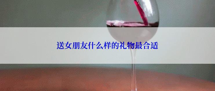 送女朋友什么样的礼物最合适