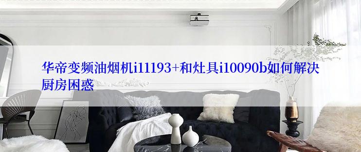 华帝变频油烟机i11193+和灶具i10090b如何解决厨房困惑