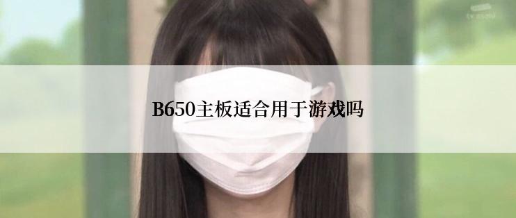 B650主板适合用于游戏吗