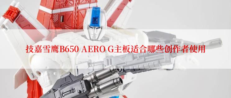 技嘉雪鹰B650 AERO G主板适合哪些创作者使用