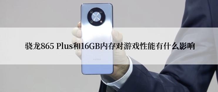  骁龙865 Plus和16GB内存对游戏性能有什么影响