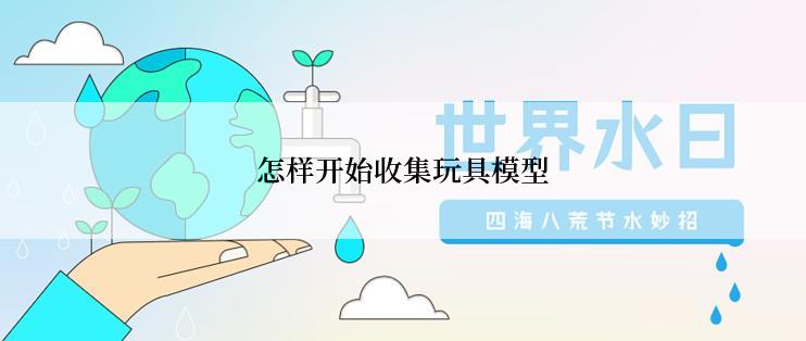 怎样开始收集玩具模型