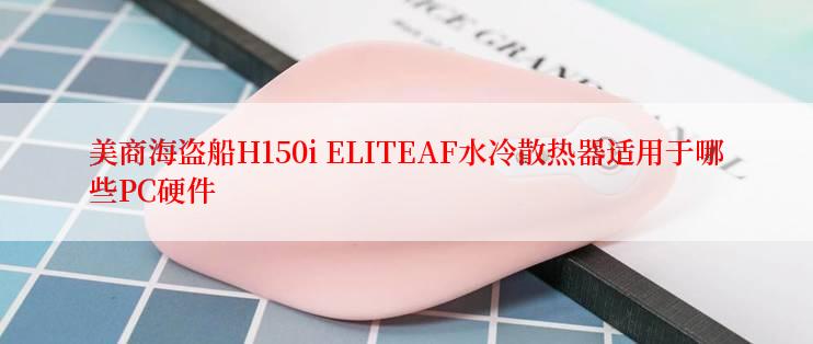 美商海盗船H150i ELITEAF水冷散热器适用于哪些PC硬件