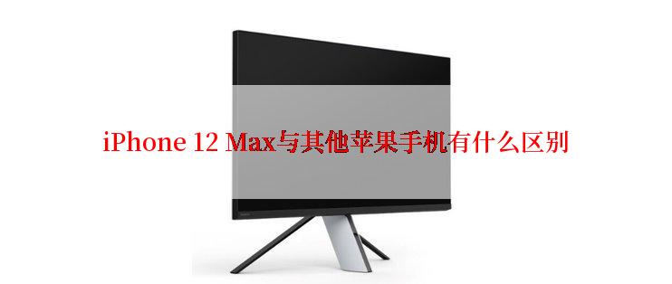 iPhone 12 Max与其他苹果手机有什么区别