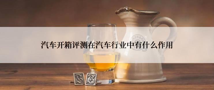 汽车开箱评测在汽车行业中有什么作用