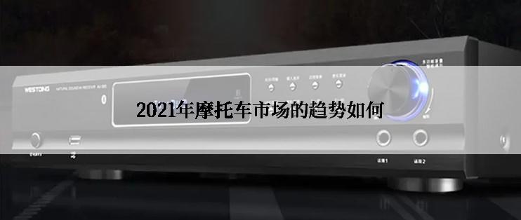 2021年摩托车市场的趋势如何