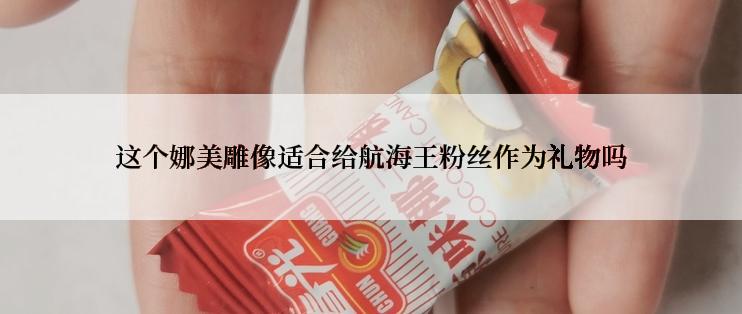 这个娜美雕像适合给航海王粉丝作为礼物吗