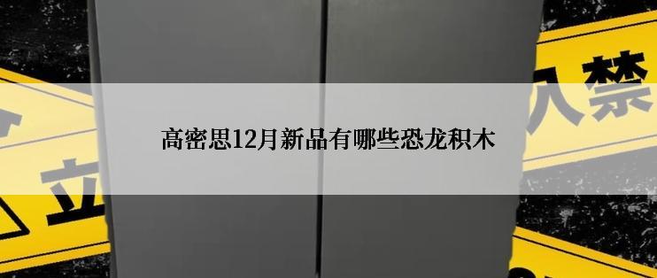 高密思12月新品有哪些恐龙积木