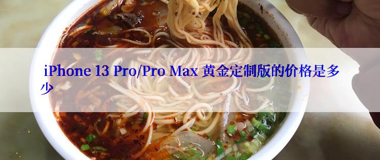  iPhone 13 Pro/Pro Max 黄金定制版的价格是多少