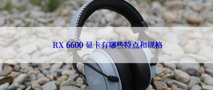  RX 6600 显卡有哪些特点和规格