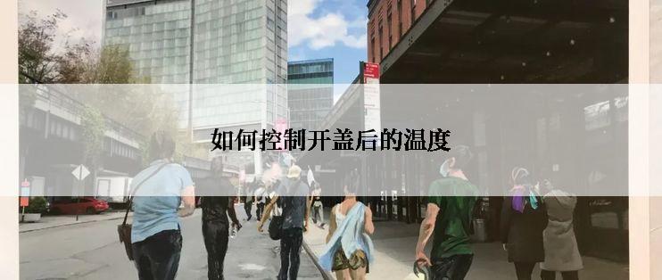 如何控制开盖后的温度