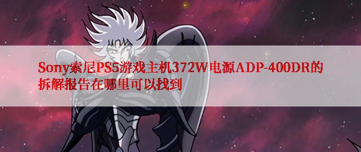 Sony索尼PS5游戏主机372W电源ADP-400DR的拆解报告在哪里可以找到