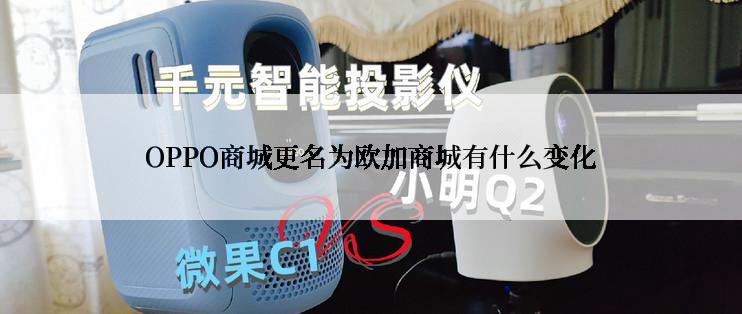 OPPO商城更名为欧加商城有什么变化