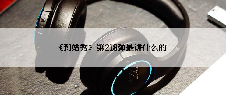 《到站秀》第218弹是讲什么的