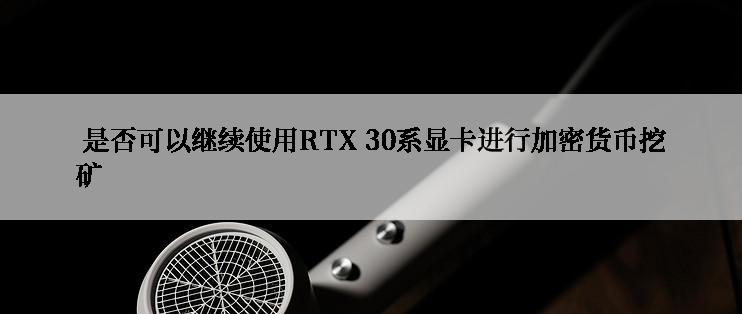  是否可以继续使用RTX 30系显卡进行加密货币挖矿