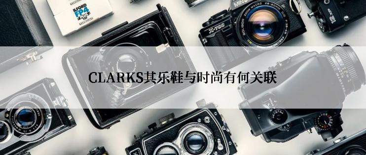 CLARKS其乐鞋与时尚有何关联