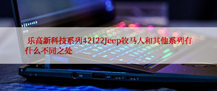  乐高新科技系列42122Jeep牧马人和其他系列有什么不同之处